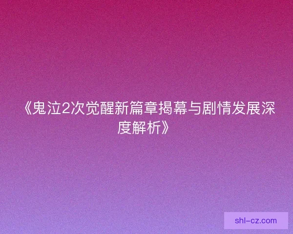 《鬼泣2次觉醒新篇章揭幕与剧情发展深度解析》