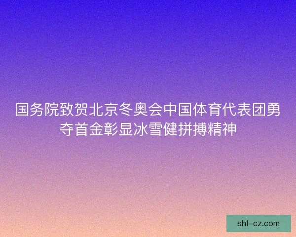 国务院致贺北京冬奥会中国体育代表团勇夺首金彰显冰雪健拼搏精神