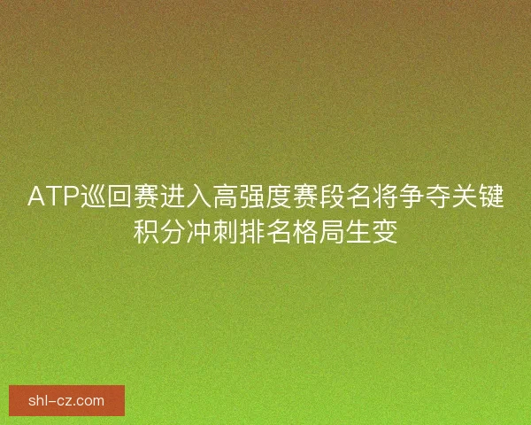 ATP巡回赛进入高强度赛段名将争夺关键积分冲刺排名格局生变