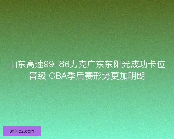 山东高速99-86力克广东东阳光成功卡位晋级 CBA季后赛形势更加明朗